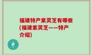福建特产紫灵芝有哪些(福建紫灵芝——特产介绍)