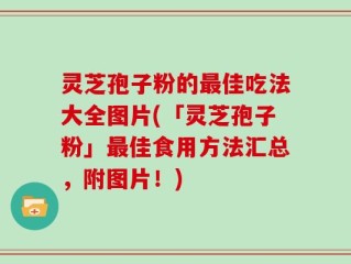 灵芝孢子粉的最佳吃法大全图片(「灵芝孢子粉」最佳食用方法汇总，附图片！)