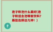 孢子粉泡什么最好(孢子粉适合泡哪些饮料？最佳选择这几种！)