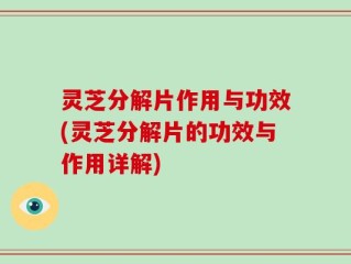 灵芝分解片作用与功效(灵芝分解片的功效与作用详解)