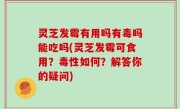灵芝发霉有用吗有毒吗能吃吗(灵芝发霉可食用？毒性如何？解答你的疑问)
