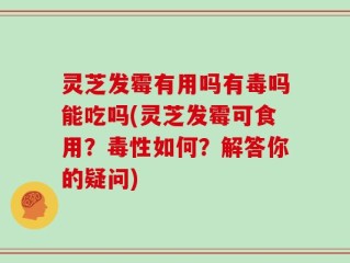 灵芝发霉有用吗有毒吗能吃吗(灵芝发霉可食用？毒性如何？解答你的疑问)