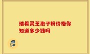 瑞希灵芝孢子粉价格你知道多少钱吗