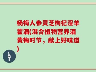 杨梅人参灵芝枸杞淫羊藿酒(混合植物营养酒黄梅时节，献上好味道)