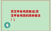 灵芝甲鱼鸡煲做法(灵芝甲鱼鸡煲的简单做法！)