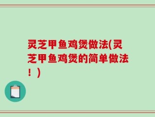灵芝甲鱼鸡煲做法(灵芝甲鱼鸡煲的简单做法！)