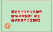 灵芝孢子生产工艺研究报告(研究报告：灵芝孢子的生产工艺探究)