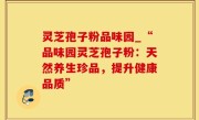 灵芝孢子粉品味园_“品味园灵芝孢子粉：天然养生珍品，提升健康品质”