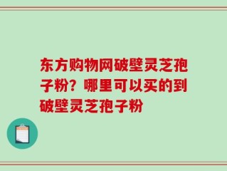 东方购物网破壁灵芝孢子粉？哪里可以买的到破壁灵芝孢子粉