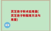 灵芝孢子粉术后用量(灵芝孢子粉服用方法与用量)