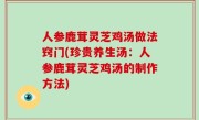 人参鹿茸灵芝鸡汤做法窍门(珍贵养生汤：人参鹿茸灵芝鸡汤的制作方法)