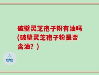 破壁灵芝孢子粉有油吗(破壁灵芝孢子粉是否含油？)