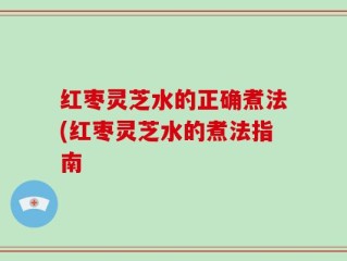 红枣灵芝水的正确煮法(红枣灵芝水的煮法指南