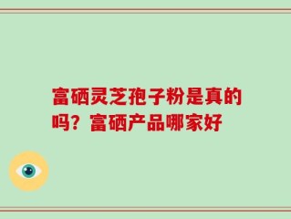 富硒灵芝孢子粉是真的吗？富硒产品哪家好