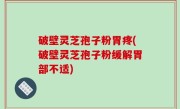 破壁灵芝孢子粉胃疼(破壁灵芝孢子粉缓解胃部不适)