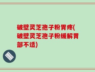 破壁灵芝孢子粉胃疼(破壁灵芝孢子粉缓解胃部不适)