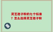 灵芝孢子粉的七个标准？怎么选择灵芝孢子粉