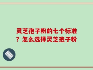 灵芝孢子粉的七个标准？怎么选择灵芝孢子粉