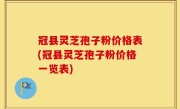 冠县灵芝孢子粉价格表(冠县灵芝孢子粉价格一览表)