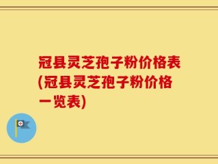 冠县灵芝孢子粉价格表(冠县灵芝孢子粉价格一览表)
