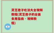 灵芝孢子吃法大全视频教程(灵芝孢子的全面食用指南 - 视频教程)
