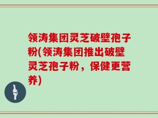 领涛集团灵芝破壁孢子粉(领涛集团推出破壁灵芝孢子粉，保健更营养)
