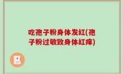 吃孢子粉身体发红(孢子粉过敏致身体红痒)