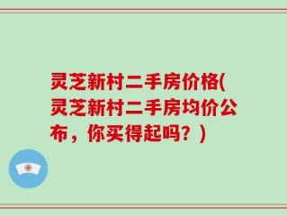 灵芝新村二手房价格(灵芝新村二手房均价公布，你买得起吗？)