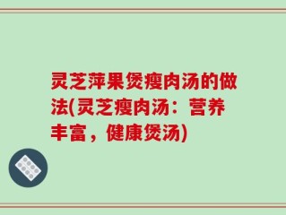 灵芝萍果煲瘦肉汤的做法(灵芝瘦肉汤：营养丰富，健康煲汤)