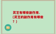 灵芝有哪些副作用. (灵芝的副作用有哪些？)