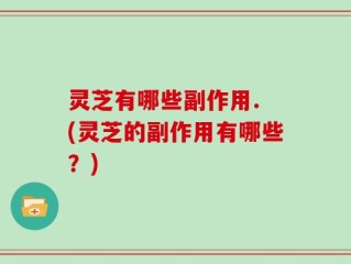 灵芝有哪些副作用. (灵芝的副作用有哪些？)