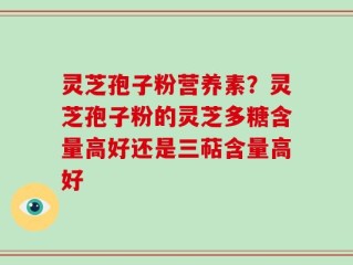 灵芝孢子粉营养素？灵芝孢子粉的灵芝多糖含量高好还是三萜含量高好