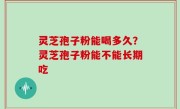 灵芝孢子粉能喝多久？灵芝孢子粉能不能长期吃
