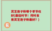 灵芝孢子粉哪个季节吃好(最佳时节！何时食用灵芝孢子粉最好？)