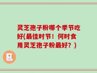 灵芝孢子粉哪个季节吃好(最佳时节！何时食用灵芝孢子粉最好？)