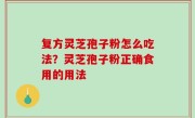 复方灵芝孢子粉怎么吃法？灵芝孢子粉正确食用的用法