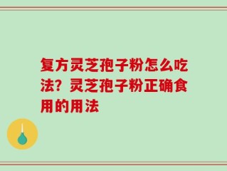 复方灵芝孢子粉怎么吃法？灵芝孢子粉正确食用的用法