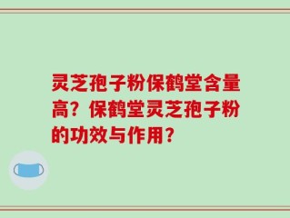 灵芝孢子粉保鹤堂含量高？保鹤堂灵芝孢子粉的功效与作用？