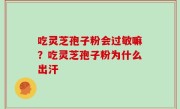 吃灵芝孢子粉会过敏嘛？吃灵芝孢子粉为什么出汗