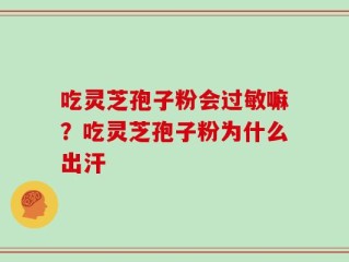 吃灵芝孢子粉会过敏嘛？吃灵芝孢子粉为什么出汗
