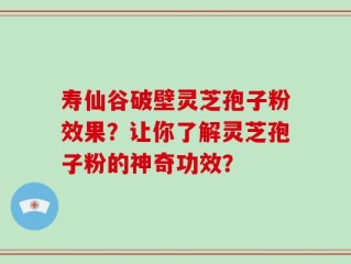 寿仙谷破壁灵芝孢子粉效果？让你了解灵芝孢子粉的神奇功效？