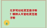 几岁可以吃灵芝孢子粉？哪种人不宜吃灵芝孢子粉