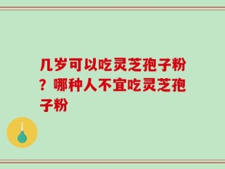 几岁可以吃灵芝孢子粉？哪种人不宜吃灵芝孢子粉