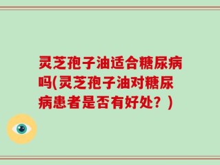灵芝孢子油适合糖尿病吗(灵芝孢子油对糖尿病患者是否有好处？)