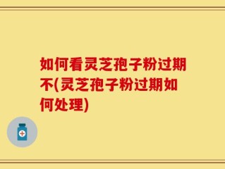如何看灵芝孢子粉过期不(灵芝孢子粉过期如何处理)