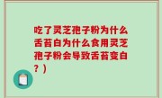 吃了灵芝孢子粉为什么舌苔白为什么食用灵芝孢子粉会导致舌苔变白？)