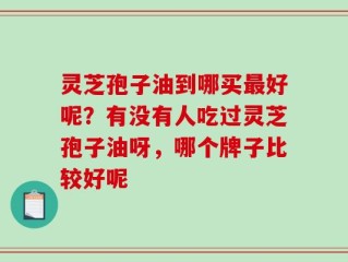 灵芝孢子油到哪买最好呢？有没有人吃过灵芝孢子油呀，哪个牌子比较好呢