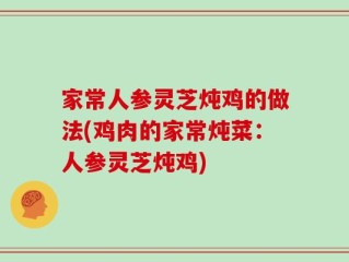 家常人参灵芝炖鸡的做法(鸡肉的家常炖菜：人参灵芝炖鸡)