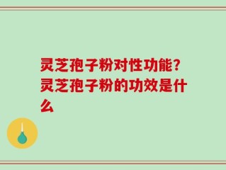 灵芝孢子粉对性功能？灵芝孢子粉的功效是什么