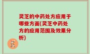 灵芝的中药处方应用于哪些方面(灵芝中药处方的应用范围及效果分析)